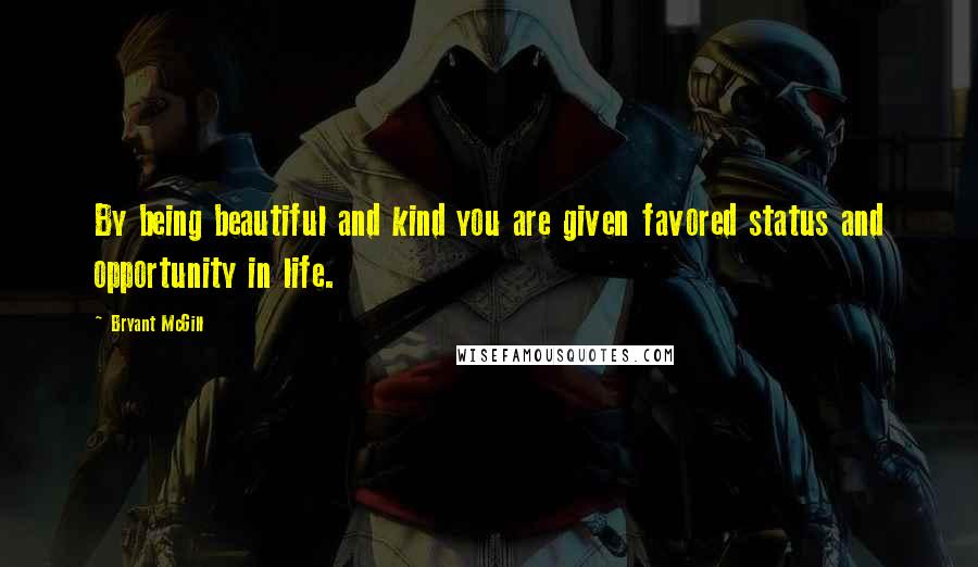 Bryant McGill Quotes: By being beautiful and kind you are given favored status and opportunity in life.