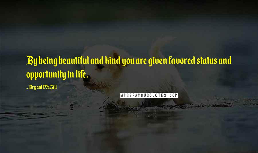 Bryant McGill Quotes: By being beautiful and kind you are given favored status and opportunity in life.