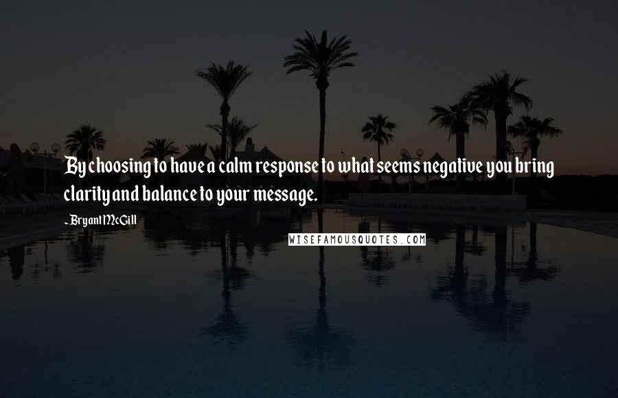 Bryant McGill Quotes: By choosing to have a calm response to what seems negative you bring clarity and balance to your message.