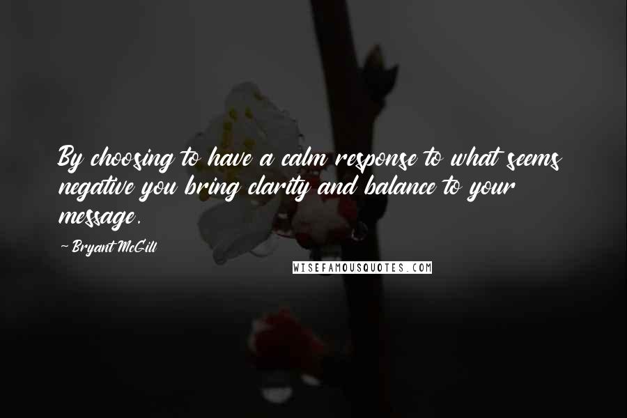 Bryant McGill Quotes: By choosing to have a calm response to what seems negative you bring clarity and balance to your message.