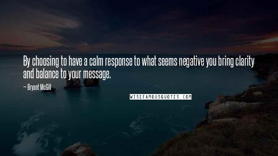 Bryant McGill Quotes: By choosing to have a calm response to what seems negative you bring clarity and balance to your message.
