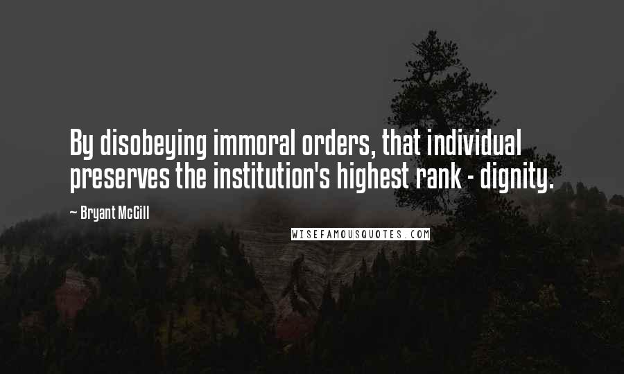 Bryant McGill Quotes: By disobeying immoral orders, that individual preserves the institution's highest rank - dignity.