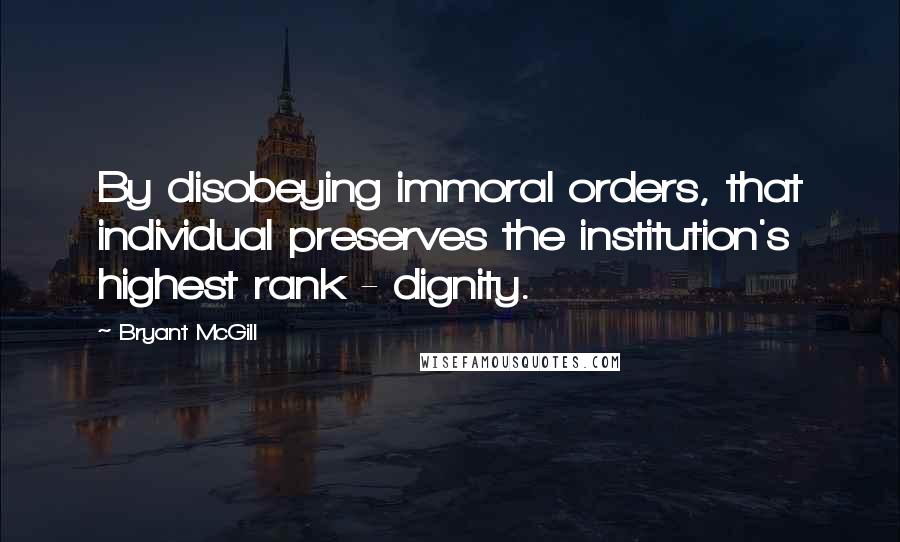 Bryant McGill Quotes: By disobeying immoral orders, that individual preserves the institution's highest rank - dignity.