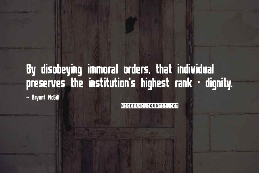 Bryant McGill Quotes: By disobeying immoral orders, that individual preserves the institution's highest rank - dignity.