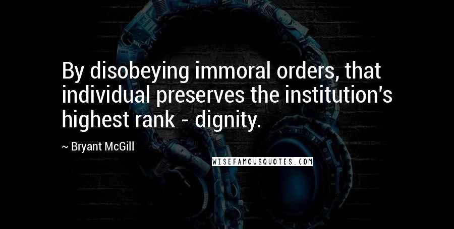 Bryant McGill Quotes: By disobeying immoral orders, that individual preserves the institution's highest rank - dignity.