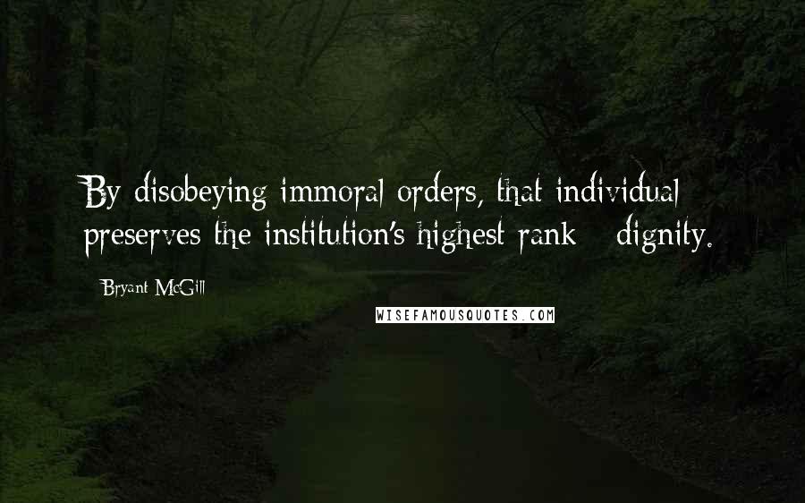 Bryant McGill Quotes: By disobeying immoral orders, that individual preserves the institution's highest rank - dignity.