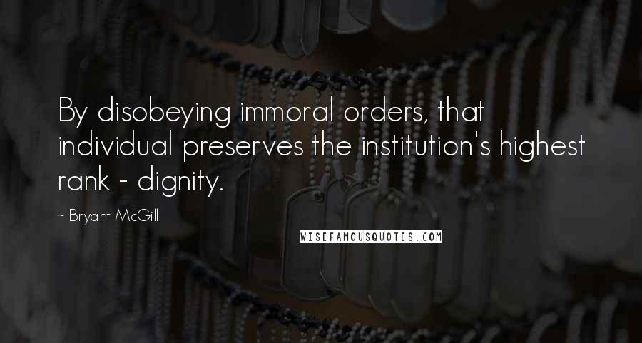 Bryant McGill Quotes: By disobeying immoral orders, that individual preserves the institution's highest rank - dignity.