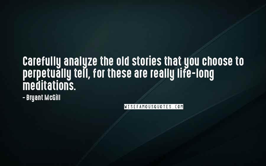 Bryant McGill Quotes: Carefully analyze the old stories that you choose to perpetually tell, for these are really life-long meditations.