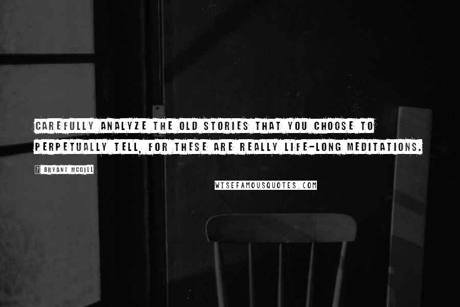 Bryant McGill Quotes: Carefully analyze the old stories that you choose to perpetually tell, for these are really life-long meditations.
