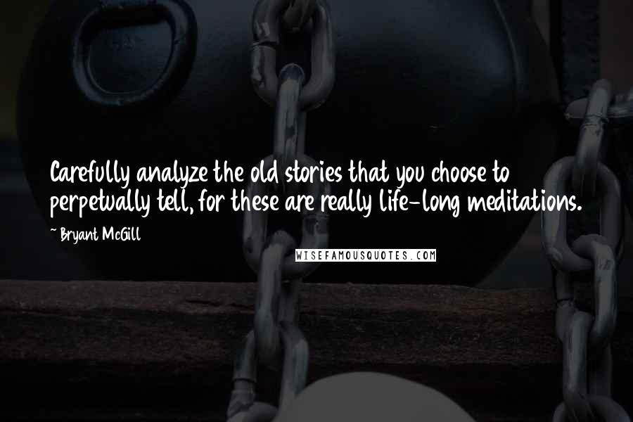 Bryant McGill Quotes: Carefully analyze the old stories that you choose to perpetually tell, for these are really life-long meditations.