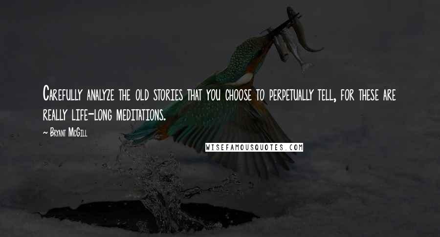 Bryant McGill Quotes: Carefully analyze the old stories that you choose to perpetually tell, for these are really life-long meditations.