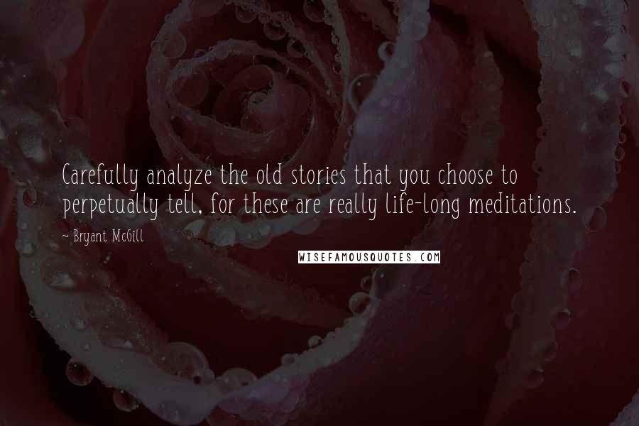 Bryant McGill Quotes: Carefully analyze the old stories that you choose to perpetually tell, for these are really life-long meditations.