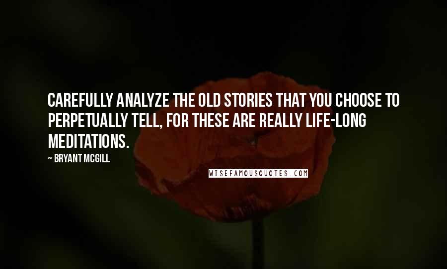 Bryant McGill Quotes: Carefully analyze the old stories that you choose to perpetually tell, for these are really life-long meditations.