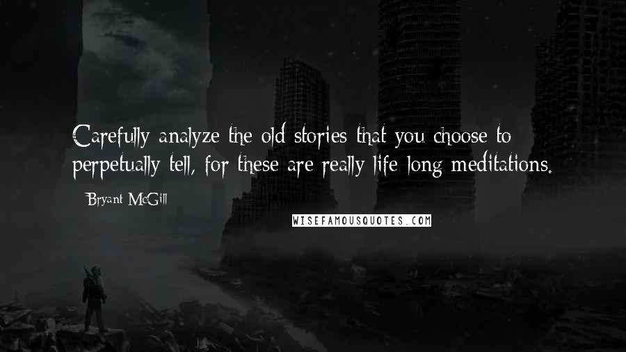 Bryant McGill Quotes: Carefully analyze the old stories that you choose to perpetually tell, for these are really life-long meditations.