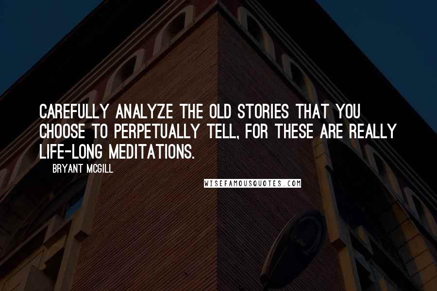 Bryant McGill Quotes: Carefully analyze the old stories that you choose to perpetually tell, for these are really life-long meditations.
