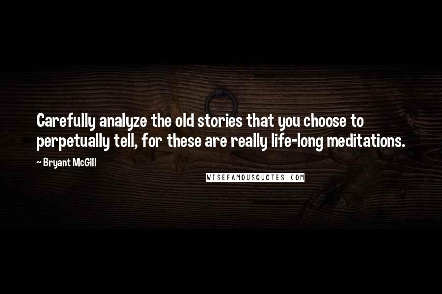 Bryant McGill Quotes: Carefully analyze the old stories that you choose to perpetually tell, for these are really life-long meditations.