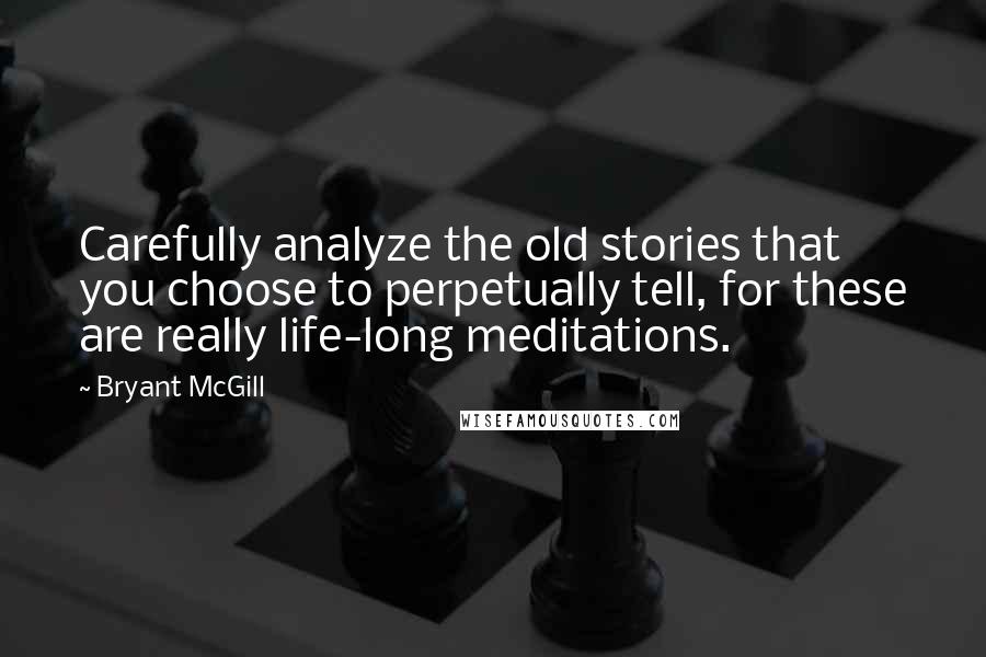 Bryant McGill Quotes: Carefully analyze the old stories that you choose to perpetually tell, for these are really life-long meditations.