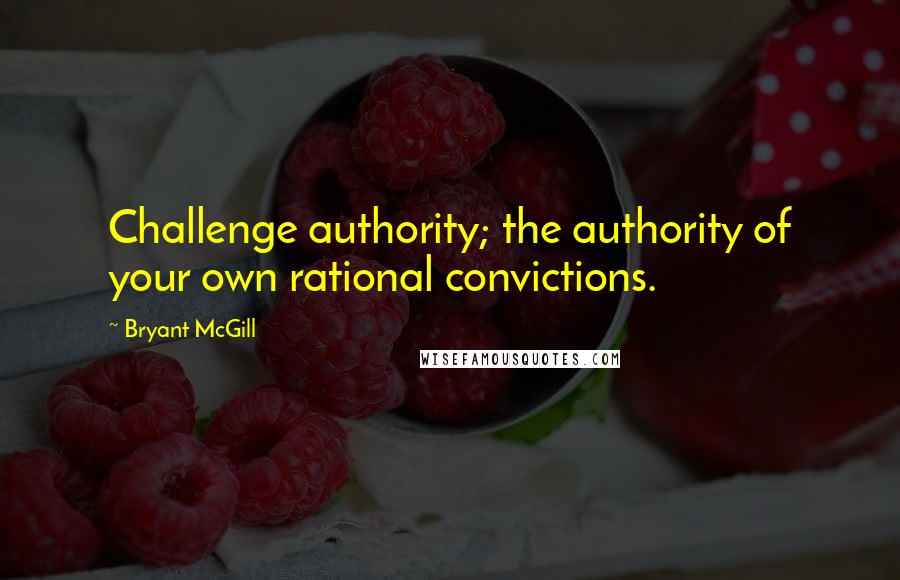 Bryant McGill Quotes: Challenge authority; the authority of your own rational convictions.