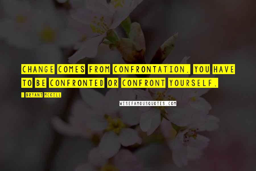 Bryant McGill Quotes: Change comes from confrontation. You have to be confronted or confront yourself.