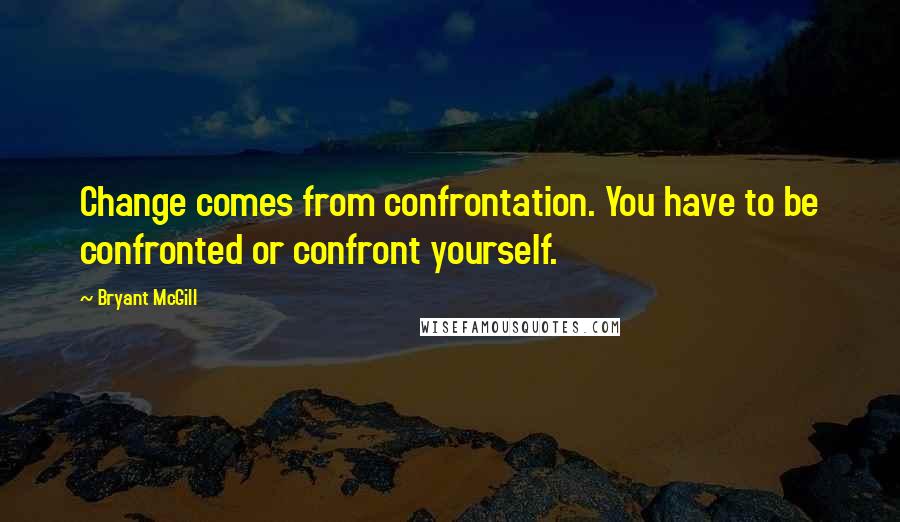 Bryant McGill Quotes: Change comes from confrontation. You have to be confronted or confront yourself.