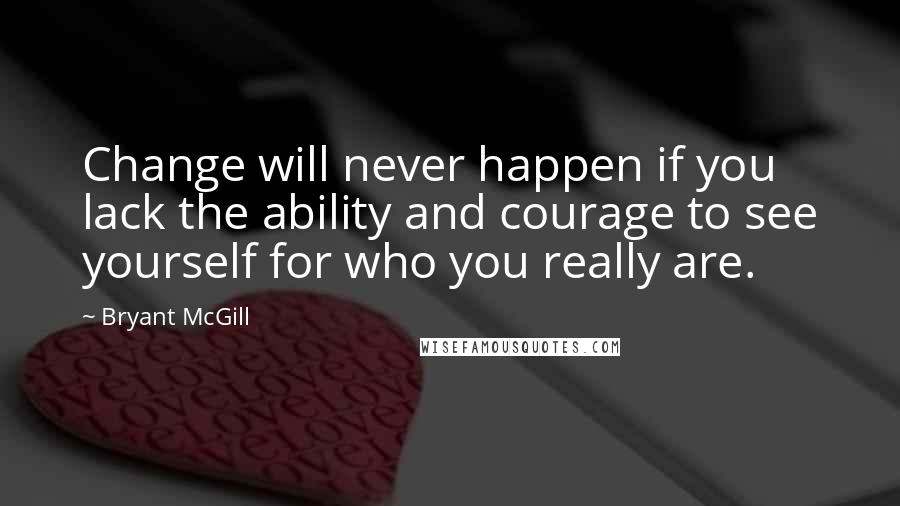 Bryant McGill Quotes: Change will never happen if you lack the ability and courage to see yourself for who you really are.