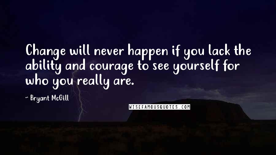 Bryant McGill Quotes: Change will never happen if you lack the ability and courage to see yourself for who you really are.