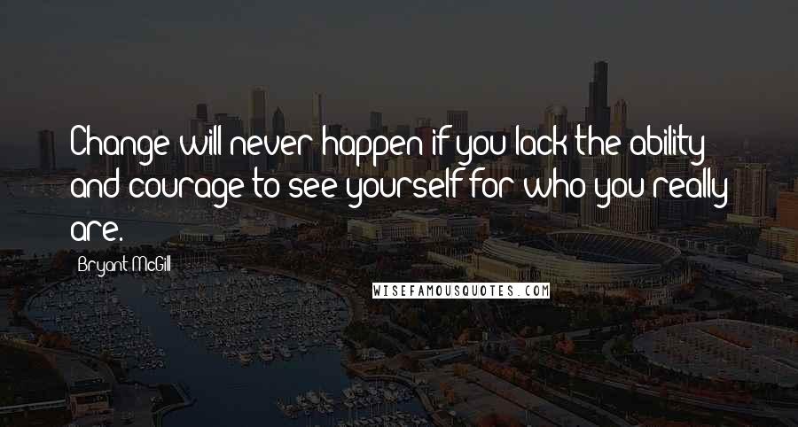 Bryant McGill Quotes: Change will never happen if you lack the ability and courage to see yourself for who you really are.