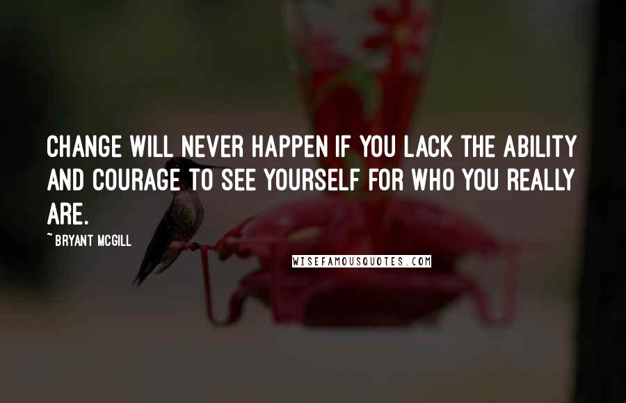 Bryant McGill Quotes: Change will never happen if you lack the ability and courage to see yourself for who you really are.