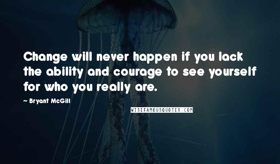 Bryant McGill Quotes: Change will never happen if you lack the ability and courage to see yourself for who you really are.