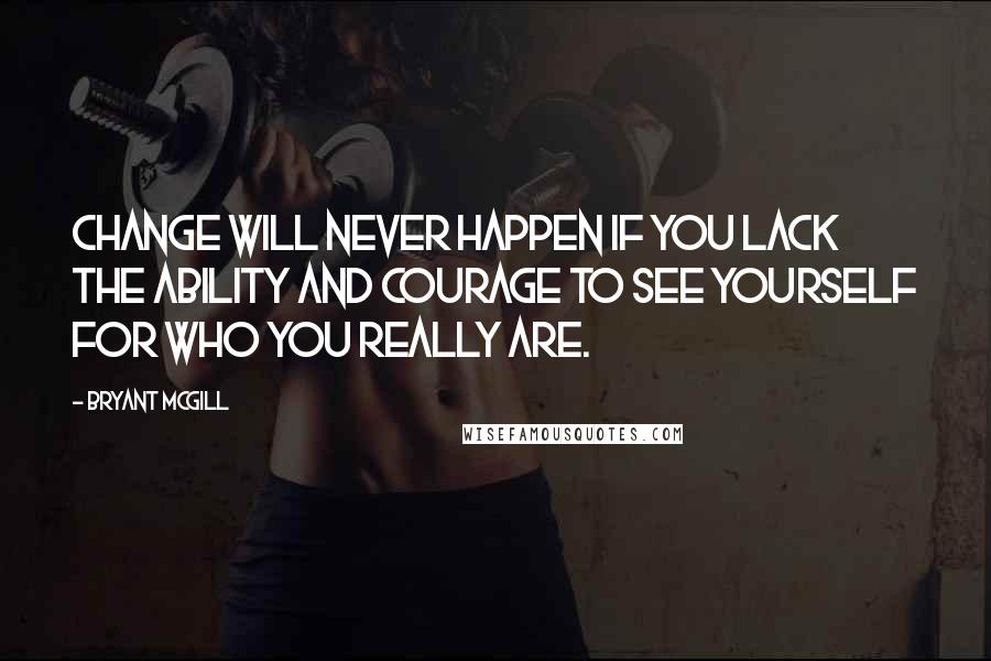 Bryant McGill Quotes: Change will never happen if you lack the ability and courage to see yourself for who you really are.