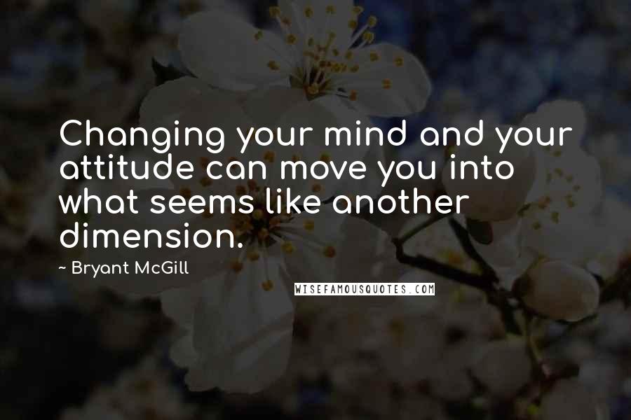 Bryant McGill Quotes: Changing your mind and your attitude can move you into what seems like another dimension.