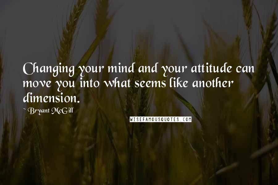 Bryant McGill Quotes: Changing your mind and your attitude can move you into what seems like another dimension.