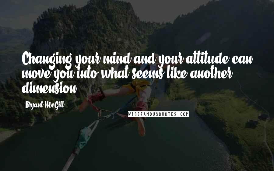 Bryant McGill Quotes: Changing your mind and your attitude can move you into what seems like another dimension.