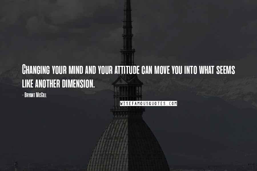 Bryant McGill Quotes: Changing your mind and your attitude can move you into what seems like another dimension.