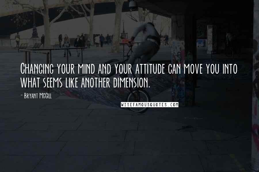 Bryant McGill Quotes: Changing your mind and your attitude can move you into what seems like another dimension.