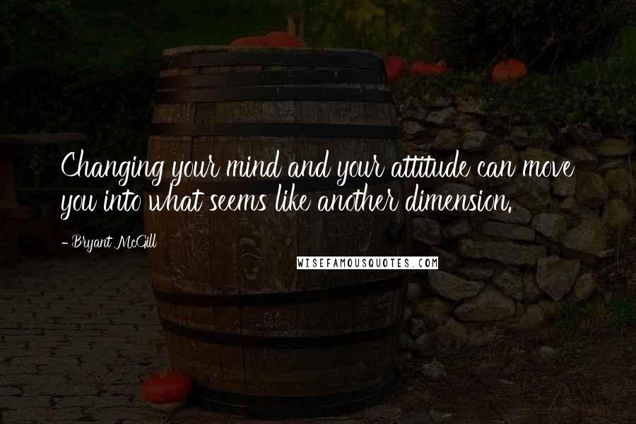 Bryant McGill Quotes: Changing your mind and your attitude can move you into what seems like another dimension.