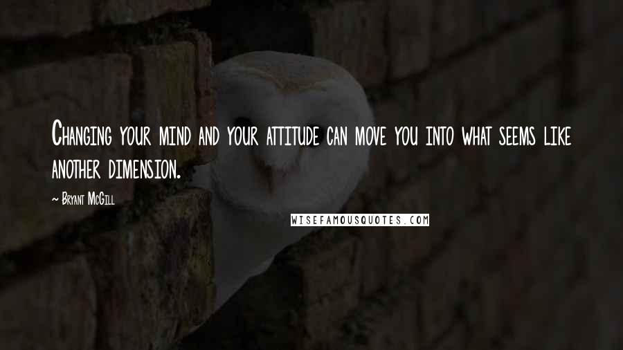 Bryant McGill Quotes: Changing your mind and your attitude can move you into what seems like another dimension.