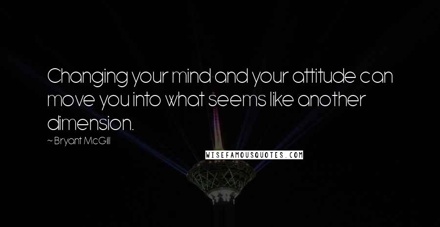 Bryant McGill Quotes: Changing your mind and your attitude can move you into what seems like another dimension.