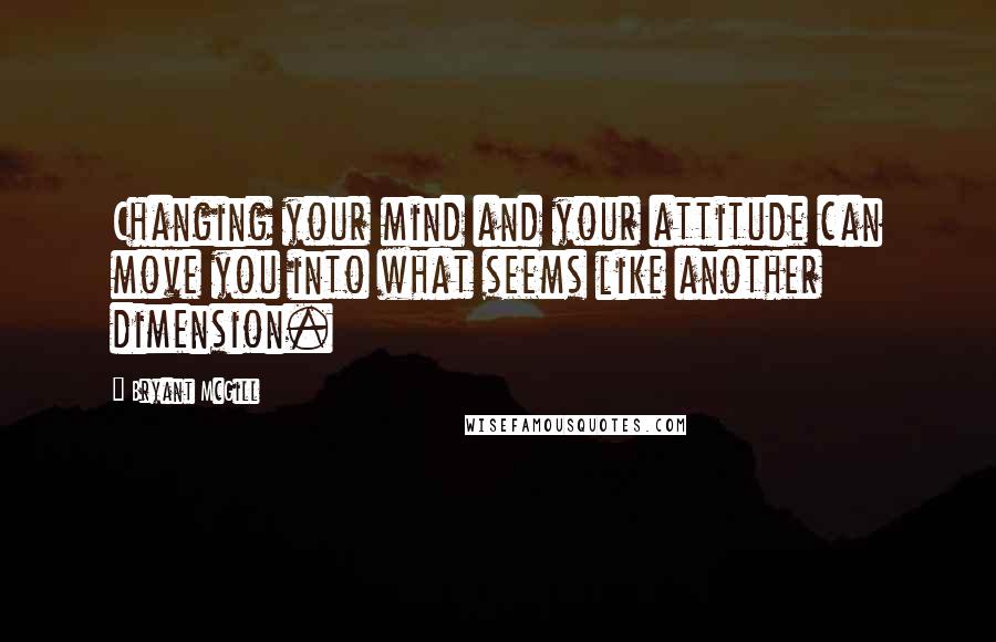 Bryant McGill Quotes: Changing your mind and your attitude can move you into what seems like another dimension.