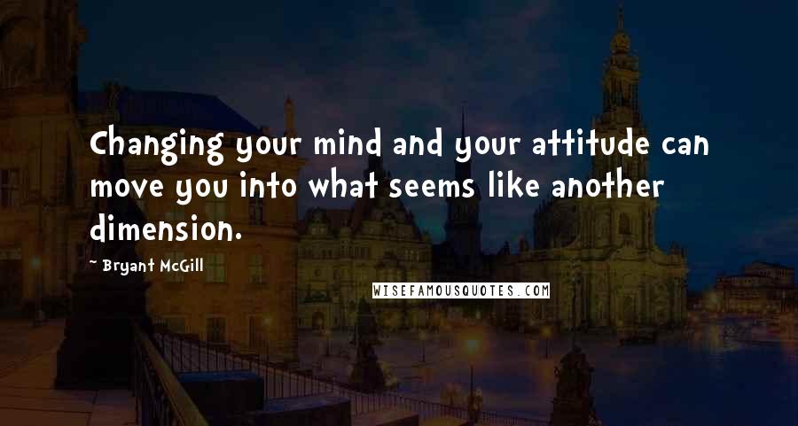 Bryant McGill Quotes: Changing your mind and your attitude can move you into what seems like another dimension.