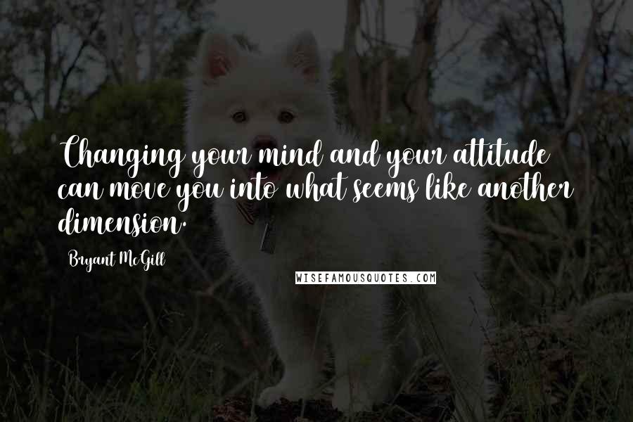 Bryant McGill Quotes: Changing your mind and your attitude can move you into what seems like another dimension.