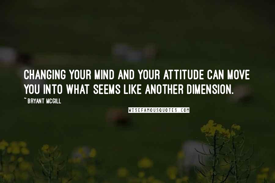 Bryant McGill Quotes: Changing your mind and your attitude can move you into what seems like another dimension.