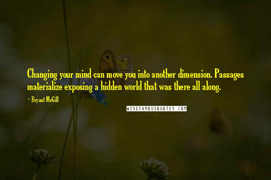 Bryant McGill Quotes: Changing your mind can move you into another dimension. Passages materialize exposing a hidden world that was there all along.