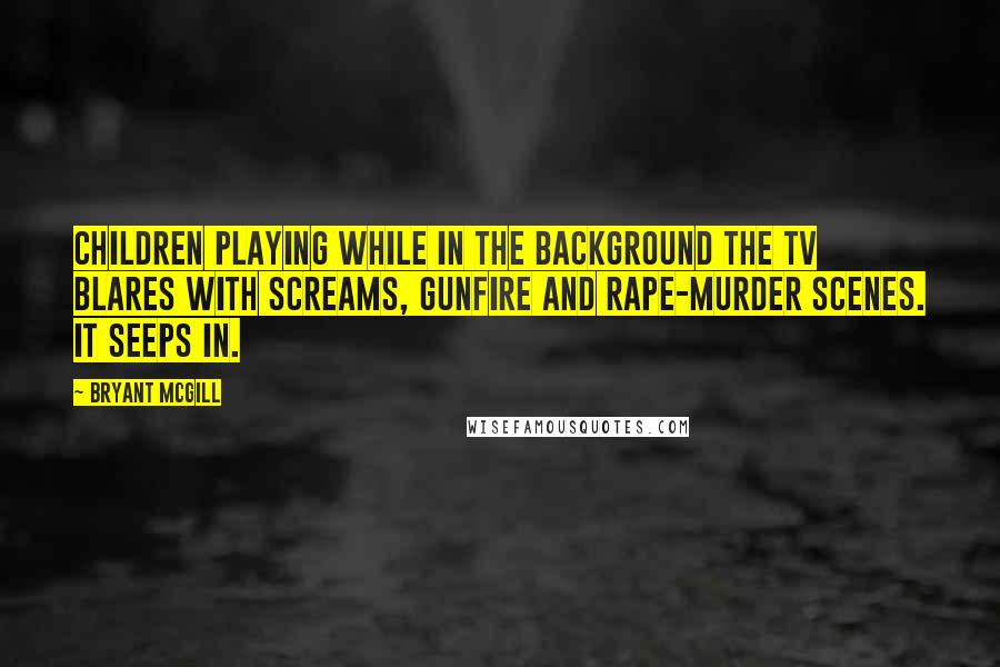 Bryant McGill Quotes: Children playing while in the background the TV blares with screams, gunfire and rape-murder scenes. It seeps in.