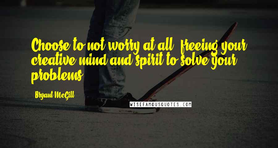 Bryant McGill Quotes: Choose to not worry at all, freeing your creative mind and spirit to solve your problems.