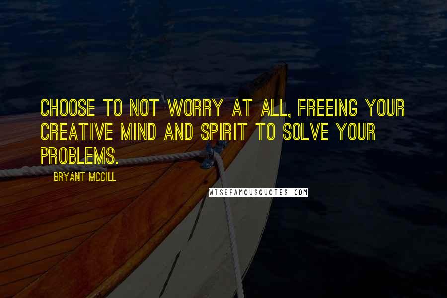 Bryant McGill Quotes: Choose to not worry at all, freeing your creative mind and spirit to solve your problems.