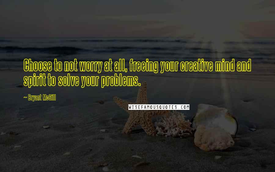 Bryant McGill Quotes: Choose to not worry at all, freeing your creative mind and spirit to solve your problems.