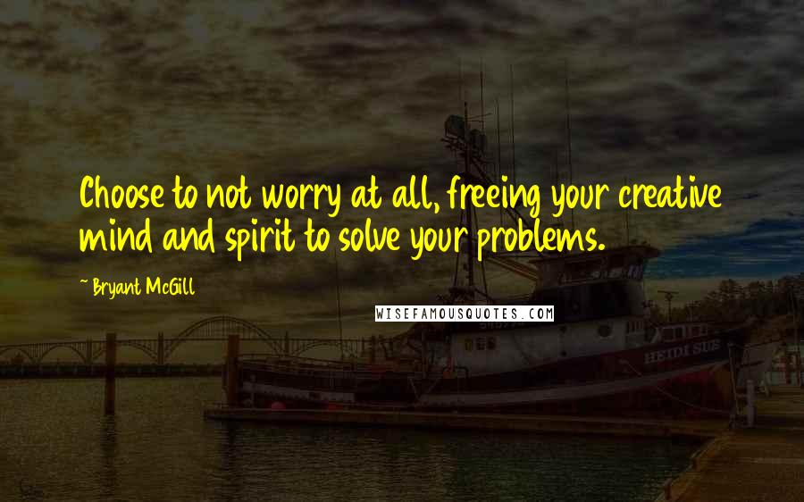 Bryant McGill Quotes: Choose to not worry at all, freeing your creative mind and spirit to solve your problems.