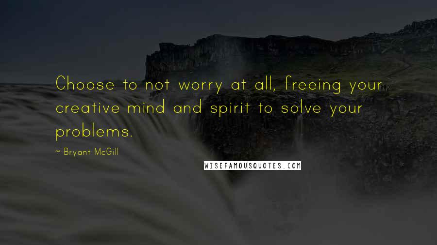 Bryant McGill Quotes: Choose to not worry at all, freeing your creative mind and spirit to solve your problems.