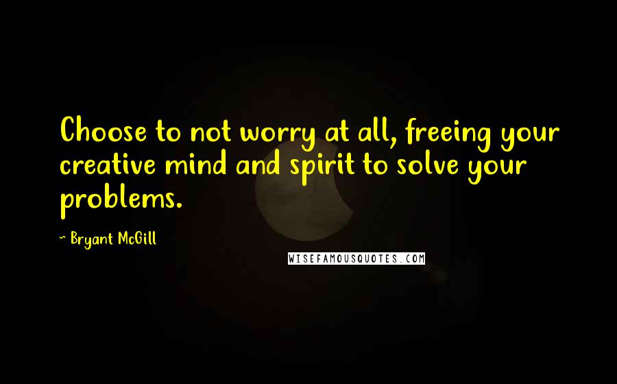 Bryant McGill Quotes: Choose to not worry at all, freeing your creative mind and spirit to solve your problems.